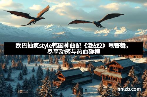 欧巴抽疯style韩国神曲配《激战2》甩臀舞，尽享动感与热血碰撞